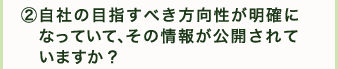 ②自社の目指すべき方向性が明確になっていて、その情報が公開されていますか？