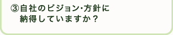 ③自社のビジョン・方針に納得していますか？