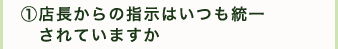 ①店長からの指示はいつも統一されていますか