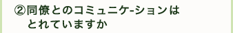 ②同僚とのコミュニケーションはとれていますか