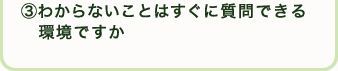 ③わからないことはすぐに聞ける環境ですか